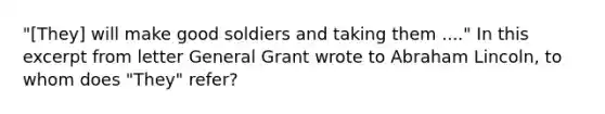 "[They] will make good soldiers and taking them ...." In this excerpt from letter General Grant wrote to Abraham Lincoln, to whom does "They" refer?