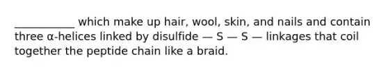 ___________ which make up hair, wool, skin, and nails and contain three α-helices linked by disulfide — S — S — linkages that coil together the peptide chain like a braid.