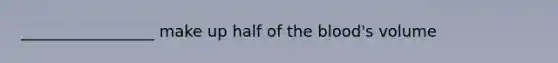 _________________ make up half of the blood's volume