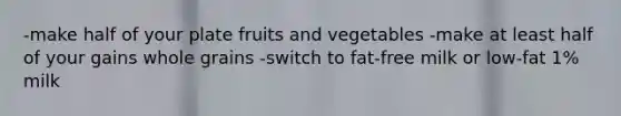 -make half of your plate fruits and vegetables -make at least half of your gains whole grains -switch to fat-free milk or low-fat 1% milk