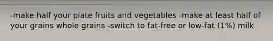 -make half your plate fruits and vegetables -make at least half of your grains whole grains -switch to fat-free or low-fat (1%) milk