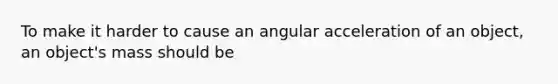 To make it harder to cause an angular acceleration of an object, an object's mass should be