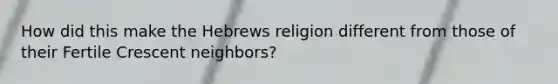 How did this make the Hebrews religion different from those of their Fertile Crescent neighbors?