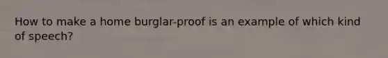 How to make a home burglar-proof is an example of which kind of speech?