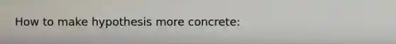 How to make hypothesis more concrete: