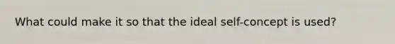 What could make it so that the ideal self-concept is used?