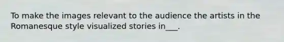 To make the images relevant to the audience the artists in the Romanesque style visualized stories in___.