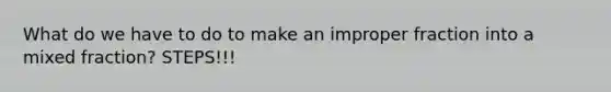 What do we have to do to make an <a href='https://www.questionai.com/knowledge/kIVmowfJvq-improper-fraction' class='anchor-knowledge'>improper fraction</a> into a mixed fraction? STEPS!!!