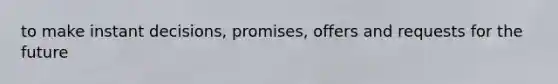 to make instant decisions, promises, offers and requests for the future