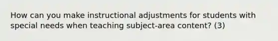 How can you make instructional adjustments for students with special needs when teaching subject-area content? (3)