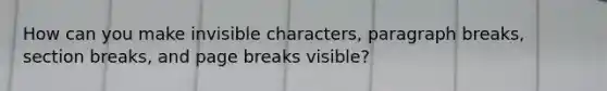 How can you make invisible characters, paragraph breaks, section breaks, and page breaks visible?