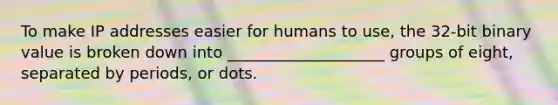 To make IP addresses easier for humans to use, the 32-bit binary value is broken down into ____________________ groups of eight, separated by periods, or dots.