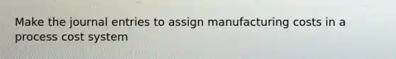 Make the journal entries to assign manufacturing costs in a process cost system