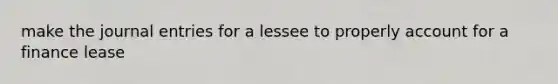 make the journal entries for a lessee to properly account for a finance lease