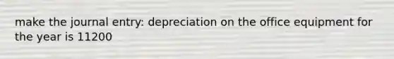 make the journal entry: depreciation on the office equipment for the year is 11200