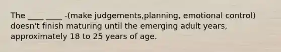 The ____ ____ -(make judgements,planning, emotional control) doesn't finish maturing until the emerging adult years, approximately 18 to 25 years of age.