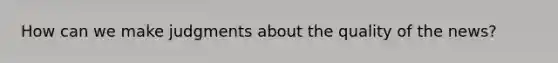 How can we make judgments about the quality of the news?