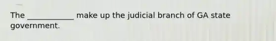 The ____________ make up the judicial branch of GA state government.