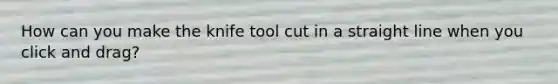 How can you make the knife tool cut in a straight line when you click and drag?