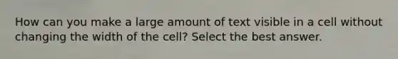 How can you make a large amount of text visible in a cell without changing the width of the cell? Select the best answer.