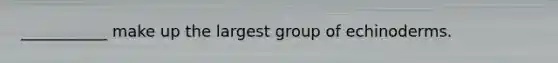 ___________ make up the largest group of echinoderms.