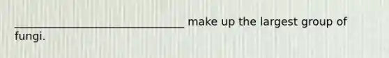 _______________________________ make up the largest group of fungi.