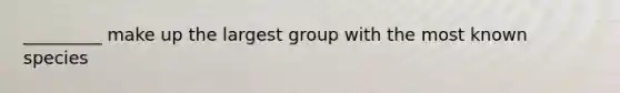 _________ make up the largest group with the most known species