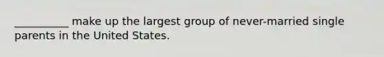 __________ make up the largest group of never-married single parents in the United States.