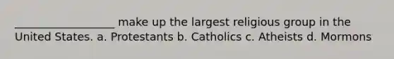 __________________ make up the largest religious group in the United States. a. Protestants b. Catholics c. Atheists d. Mormons