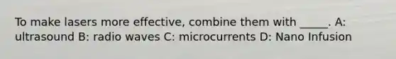 To make lasers more effective, combine them with _____. A: ultrasound B: radio waves C: microcurrents D: Nano Infusion