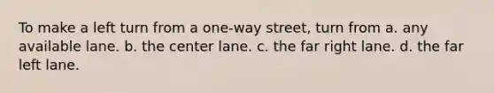 To make a left turn from a one-way street, turn from a. any available lane. b. the center lane. c. the far right lane. d. the far left lane.