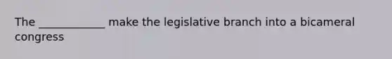 The ____________ make the legislative branch into a bicameral congress