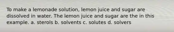 To make a lemonade solution, lemon juice and sugar are dissolved in water. The lemon juice and sugar are the in this example. a. sterols b. solvents c. solutes d. solvers