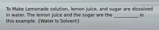 To Make Lemonade solution, lemon juice, and sugar are dissolved in water. The lemon juice and the sugar are the ___________ in this example. (Water Is Solvent)