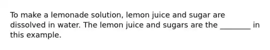 To make a lemonade solution, lemon juice and sugar are dissolved in water. The lemon juice and sugars are the ________ in this example.