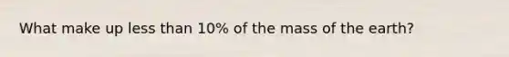 What make up less than 10% of the mass of the earth?