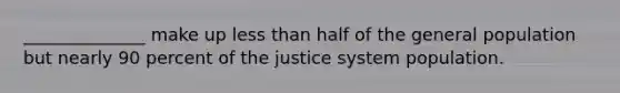 ______________ make up <a href='https://www.questionai.com/knowledge/k7BtlYpAMX-less-than' class='anchor-knowledge'>less than</a> half of the general population but nearly 90 percent of the justice system population.