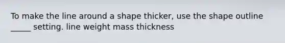 To make the line around a shape thicker, use the shape outline _____ setting. line weight mass thickness