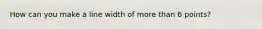 How can you make a line width of more than 6 points?
