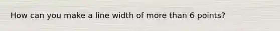 How can you make a line width of more than 6 points?