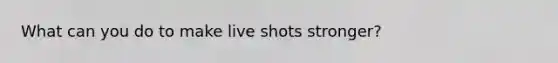 What can you do to make live shots stronger?