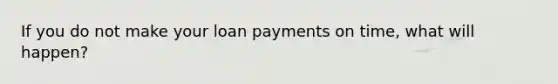 If you do not make your loan payments on time, what will happen?