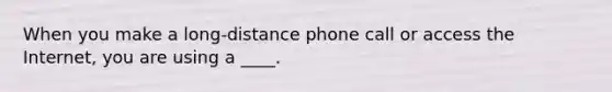 When you make a long-distance phone call or access the Internet, you are using a ____.