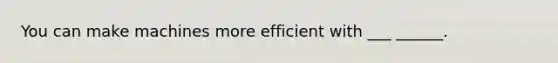 You can make machines more efficient with ___ ______.