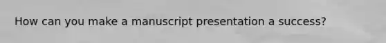How can you make a manuscript presentation a success?