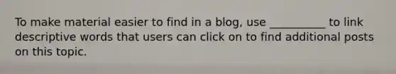 To make material easier to find in a​ blog, use​ __________ to link descriptive words that users can click on to find additional posts on this topic.