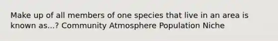 Make up of all members of one species that live in an area is known as...? Community Atmosphere Population Niche