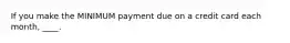 If you make the MINIMUM payment due on a credit card each month, ____.