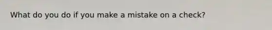 What do you do if you make a mistake on a check?