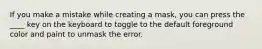 If you make a mistake while creating a mask, you can press the ____ key on the keyboard to toggle to the default foreground color and paint to unmask the error.